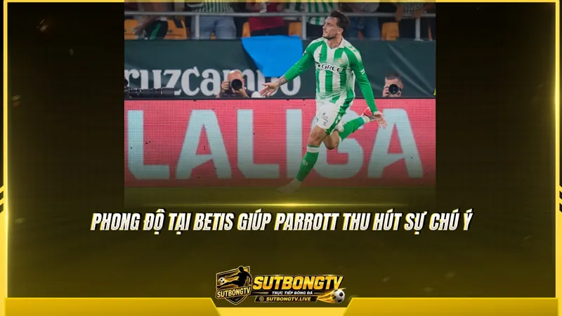 Phong độ tại Betis giúp Parrott thu hút sự chú ý